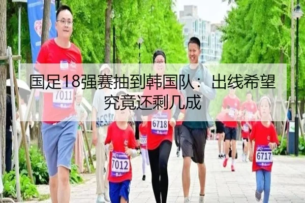 国足18强赛抽到韩国队：出线希望究竟还剩几成