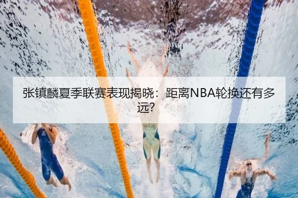 张镇麟夏季联赛表现揭晓：距离NBA轮换还有多远？