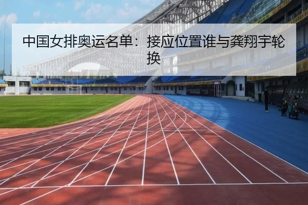 中国女排奥运名单：接应位置谁与龚翔宇轮换